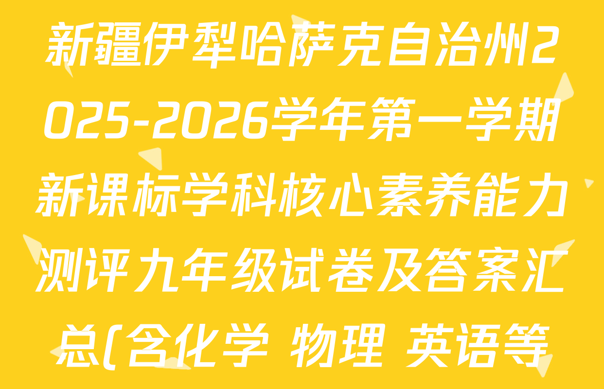 新疆伊犁哈萨克自治州2025-2026学年第一学期新课标学科核心素养能力测评九年级试卷及答案汇总(含化学 物理 英语等) 新疆伊犁哈萨克自治州2025-2026学年第一学期新课标学科核心素养能力测评九年级试卷及答案汇总(含化学 物理 英语等)